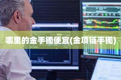 寻找金手镯的天堂：哪里的金手镯便宜？